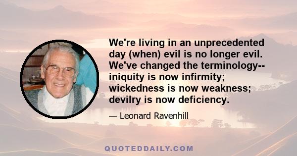 We're living in an unprecedented day (when) evil is no longer evil. We've changed the terminology-- iniquity is now infirmity; wickedness is now weakness; devilry is now deficiency.