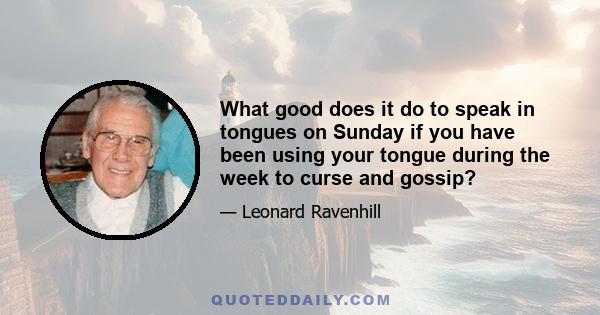 What good does it do to speak in tongues on Sunday if you have been using your tongue during the week to curse and gossip?