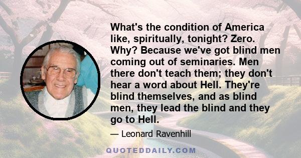 What's the condition of America like, spiritually, tonight? Zero. Why? Because we've got blind men coming out of seminaries. Men there don't teach them; they don't hear a word about Hell. They're blind themselves, and