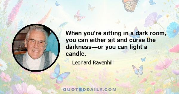 When you’re sitting in a dark room, you can either sit and curse the darkness—or you can light a candle.