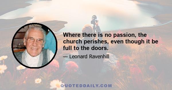 Where there is no passion, the church perishes, even though it be full to the doors.