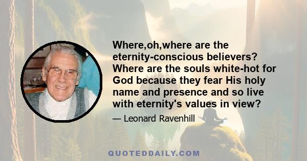 Where,oh,where are the eternity-conscious believers? Where are the souls white-hot for God because they fear His holy name and presence and so live with eternity's values in view?