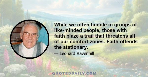 While we often huddle in groups of like-minded people, those with faith blaze a trail that threatens all of our comfort zones. Faith offends the stationary.