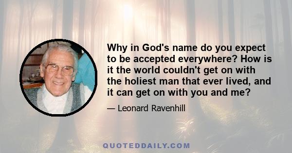 Why in God's name do you expect to be accepted everywhere? How is it the world couldn't get on with the holiest man that ever lived, and it can get on with you and me?