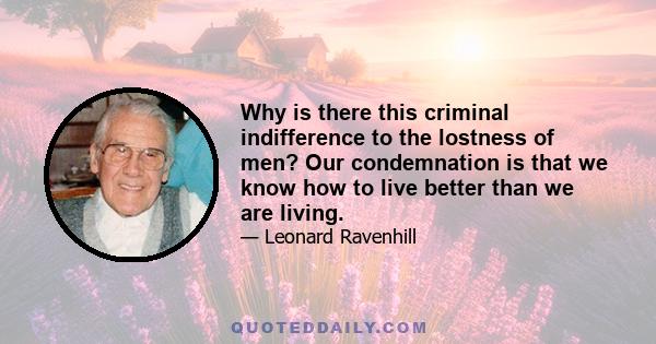 Why is there this criminal indifference to the lostness of men? Our condemnation is that we know how to live better than we are living.