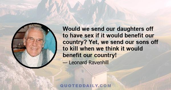 Would we send our daughters off to have sex if it would benefit our country? Yet, we send our sons off to kill when we think it would benefit our country!