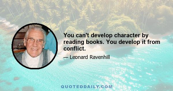 You can't develop character by reading books. You develop it from conflict.