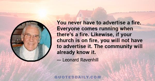 You never have to advertise a fire. Everyone comes running when there's a fire. Likewise, if your church is on fire, you will not have to advertise it. The community will already know it.