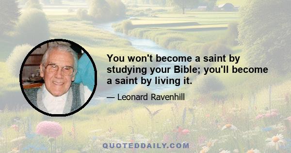 You won't become a saint by studying your Bible; you'll become a saint by living it.