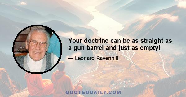 Your doctrine can be as straight as a gun barrel and just as empty!