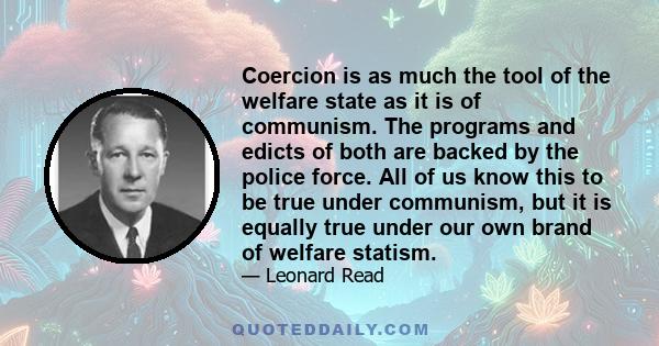 Coercion is as much the tool of the welfare state as it is of communism. The programs and edicts of both are backed by the police force. All of us know this to be true under communism, but it is equally true under our