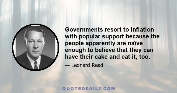 Governments resort to inflation with popular support because the people apparently are naïve enough to believe that they can have their cake and eat it, too.