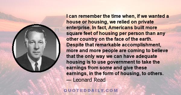 I can remember the time when, if we wanted a house or housing, we relied on private enterprise. In fact, Americans built more square feet of housing per person than any other country on the face of the earth. Despite