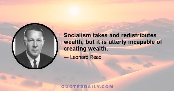 Socialism takes and redistributes wealth, but it is utterly incapable of creating wealth.