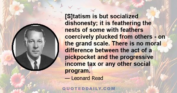 [S]tatism is but socialized dishonesty; it is feathering the nests of some with feathers coercively plucked from others - on the grand scale. There is no moral difference between the act of a pickpocket and the