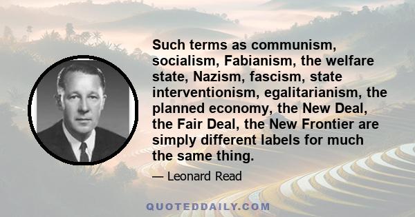 Such terms as communism, socialism, Fabianism, the welfare state, Nazism, fascism, state interventionism, egalitarianism, the planned economy, the New Deal, the Fair Deal, the New Frontier are simply different labels