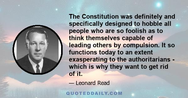 The Constitution was definitely and specifically designed to hobble all people who are so foolish as to think themselves capable of leading others by compulsion. It so functions today to an extent exasperating to the