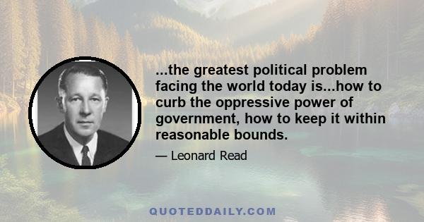 ...the greatest political problem facing the world today is...how to curb the oppressive power of government, how to keep it within reasonable bounds.