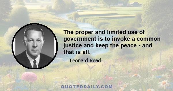 The proper and limited use of government is to invoke a common justice and keep the peace - and that is all.