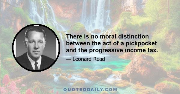 There is no moral distinction between the act of a pickpocket and the progressive income tax.