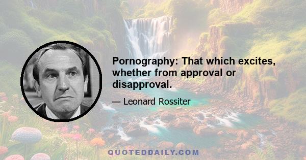 Pornography: That which excites, whether from approval or disapproval.