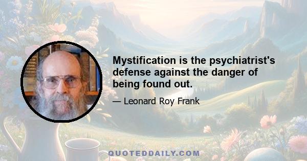 Mystification is the psychiatrist's defense against the danger of being found out.