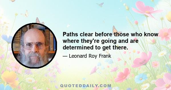 Paths clear before those who know where they're going and are determined to get there.