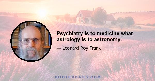 Psychiatry is to medicine what astrology is to astronomy.