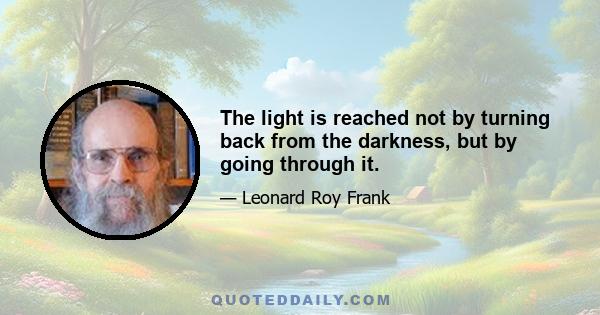 The light is reached not by turning back from the darkness, but by going through it.