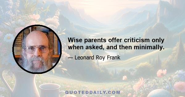 Wise parents offer criticism only when asked, and then minimally.