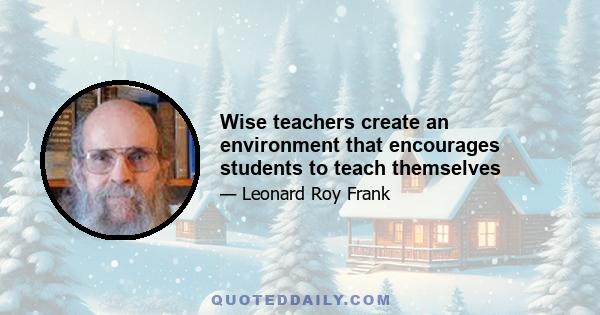 Wise teachers create an environment that encourages students to teach themselves