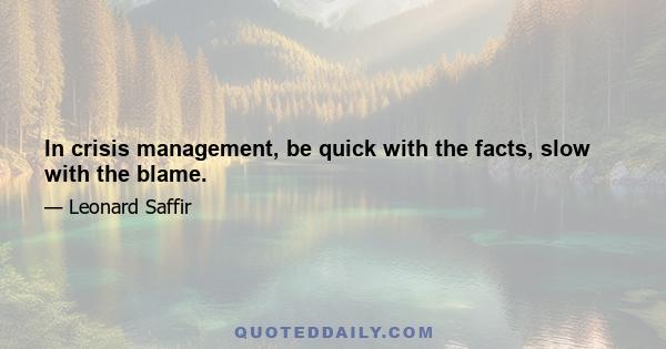 In crisis management, be quick with the facts, slow with the blame.