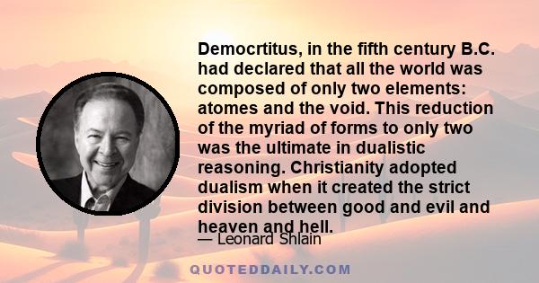 Democrtitus, in the fifth century B.C. had declared that all the world was composed of only two elements: atomes and the void. This reduction of the myriad of forms to only two was the ultimate in dualistic reasoning.