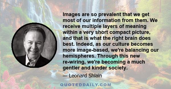 Images are so prevalent that we get most of our information from them. We receive multiple layers of meaning within a very short compact picture, and that is what the right brain does best. Indeed, as our culture