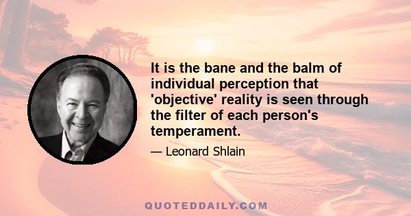 It is the bane and the balm of individual perception that 'objective' reality is seen through the filter of each person's temperament.