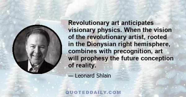 Revolutionary art anticipates visionary physics. When the vision of the revolutionary artist, rooted in the Dionysian right hemisphere, combines with precognition, art will prophesy the future conception of reality.