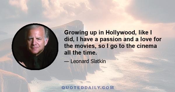 Growing up in Hollywood, like I did, I have a passion and a love for the movies, so I go to the cinema all the time.