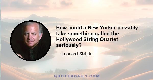 How could a New Yorker possibly take something called the Hollywood String Quartet seriously?