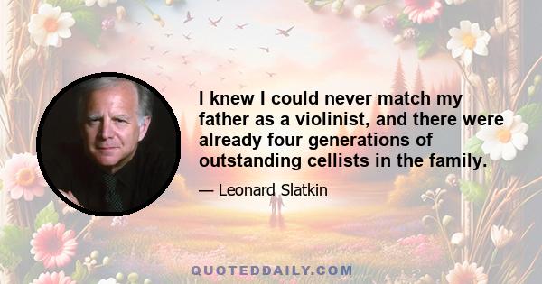 I knew I could never match my father as a violinist, and there were already four generations of outstanding cellists in the family.