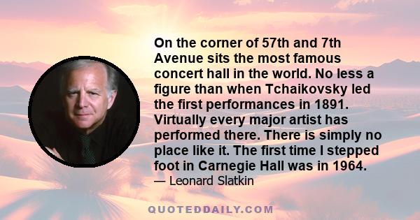 On the corner of 57th and 7th Avenue sits the most famous concert hall in the world. No less a figure than when Tchaikovsky led the first performances in 1891. Virtually every major artist has performed there. There is