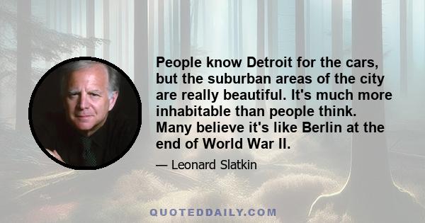 People know Detroit for the cars, but the suburban areas of the city are really beautiful. It's much more inhabitable than people think. Many believe it's like Berlin at the end of World War II.