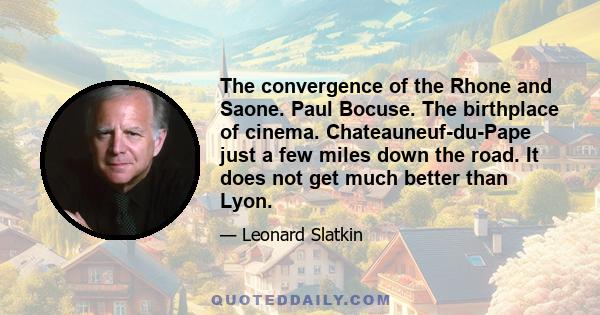 The convergence of the Rhone and Saone. Paul Bocuse. The birthplace of cinema. Chateauneuf-du-Pape just a few miles down the road. It does not get much better than Lyon.