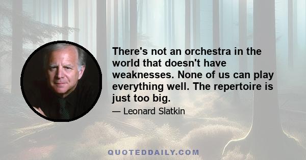 There's not an orchestra in the world that doesn't have weaknesses. None of us can play everything well. The repertoire is just too big.