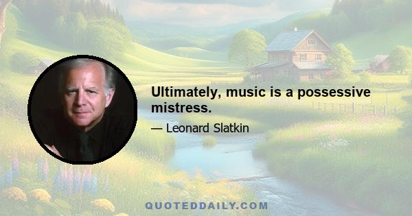 Ultimately, music is a possessive mistress.