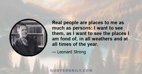 Real people are places to me as much as persons: I want to see them, as I want to see the places I am fond of, in all weathers and at all times of the year.