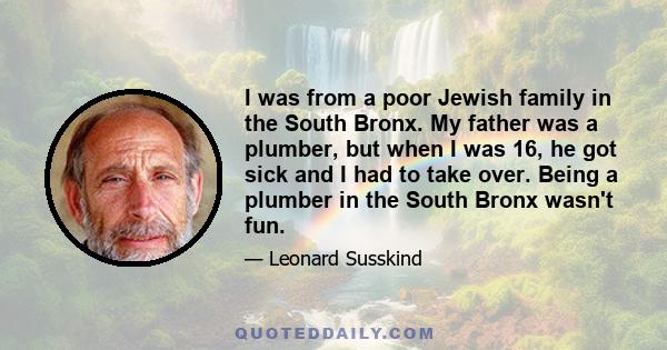 I was from a poor Jewish family in the South Bronx. My father was a plumber, but when I was 16, he got sick and I had to take over. Being a plumber in the South Bronx wasn't fun.