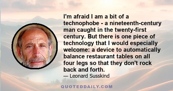 I'm afraid I am a bit of a technophobe - a nineteenth-century man caught in the twenty-first century. But there is one piece of technology that I would especially welcome: a device to automatically balance restaurant