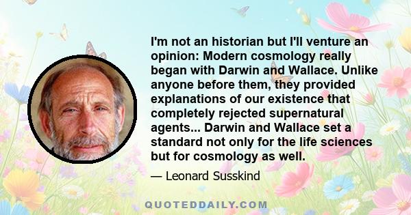 I'm not an historian but I'll venture an opinion: Modern cosmology really began with Darwin and Wallace. Unlike anyone before them, they provided explanations of our existence that completely rejected supernatural