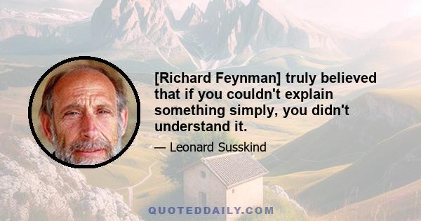 [Richard Feynman] truly believed that if you couldn't explain something simply, you didn't understand it.