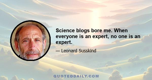 Science blogs bore me. When everyone is an expert, no one is an expert.